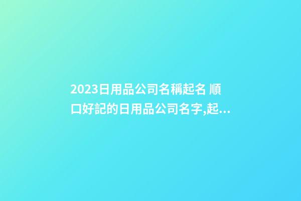 2023日用品公司名稱起名 順口好記的日用品公司名字,起名之家-第1張-公司起名-玄機派